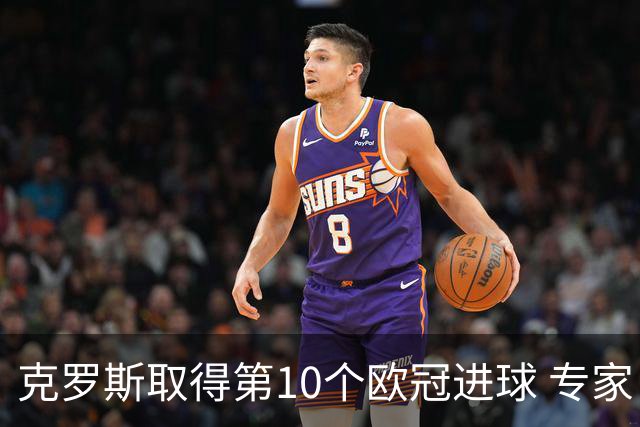 克罗斯取得第10个欧冠进球 专家：进球数有点少了