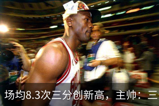 场均8.3次三分创新高，主帅：三分价值更高